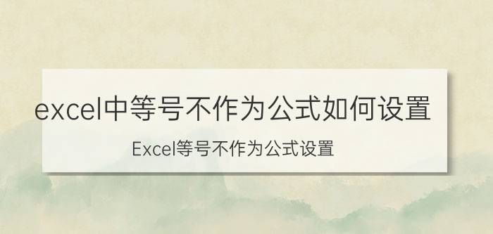 excel中等号不作为公式如何设置 Excel等号不作为公式设置